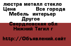 люстра металл стекло › Цена ­ 1 000 - Все города Мебель, интерьер » Другое   . Свердловская обл.,Нижний Тагил г.